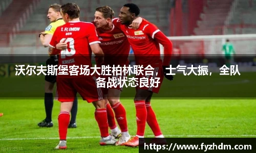沃尔夫斯堡客场大胜柏林联合，士气大振，全队备战状态良好