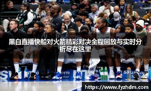 黑白直播快船对火箭精彩对决全程回放与实时分析尽在这里