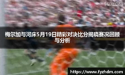 梅尔加与河床5月19日精彩对决比分揭晓赛况回顾与分析