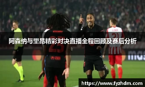 阿森纳与里昂精彩对决直播全程回顾及赛后分析