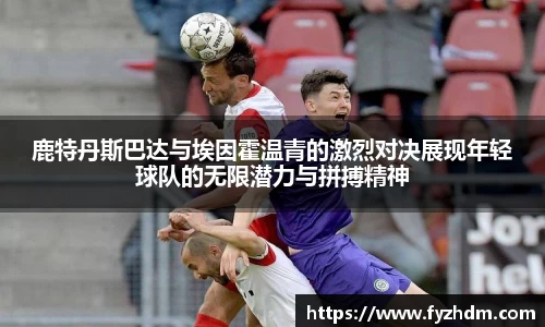 鹿特丹斯巴达与埃因霍温青的激烈对决展现年轻球队的无限潜力与拼搏精神