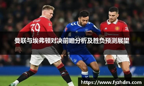 曼联与埃弗顿对决前瞻分析及胜负预测展望
