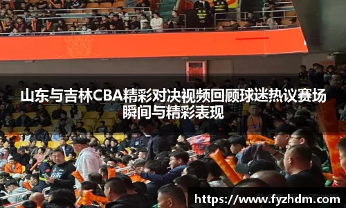 山东与吉林CBA精彩对决视频回顾球迷热议赛场瞬间与精彩表现