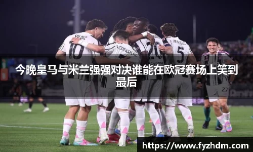 今晚皇马与米兰强强对决谁能在欧冠赛场上笑到最后