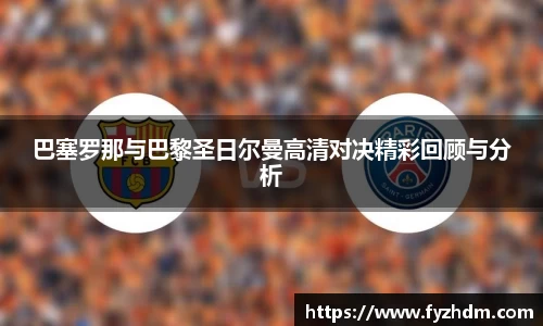 巴塞罗那与巴黎圣日尔曼高清对决精彩回顾与分析