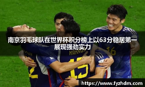 南京羽毛球队在世界杯积分榜上以63分稳居第一展现强劲实力